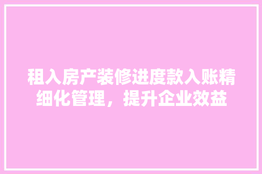 租入房产装修进度款入账精细化管理，提升企业效益