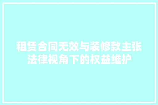 租赁合同无效与装修款主张法律视角下的权益维护 知识问答
