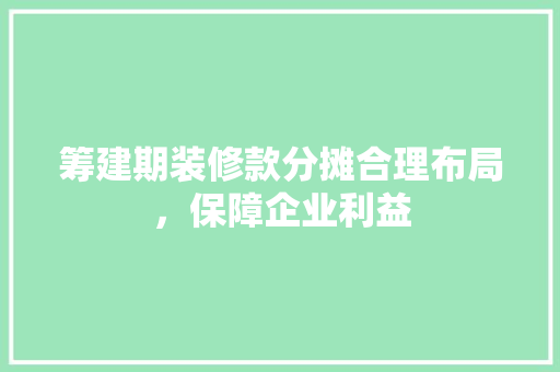 筹建期装修款分摊合理布局，保障企业利益 住宅建筑设计