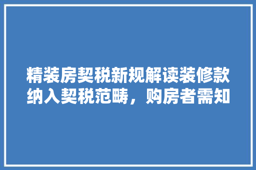 精装房契税新规解读装修款纳入契税范畴，购房者需知！