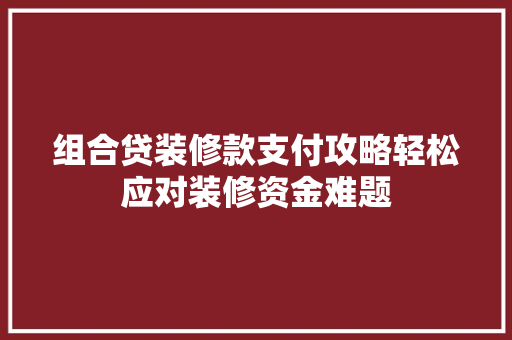 组合贷装修款支付攻略轻松应对装修资金难题