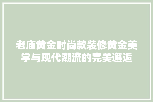 老庙黄金时尚款装修黄金美学与现代潮流的完美邂逅