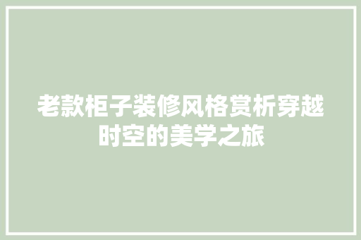 老款柜子装修风格赏析穿越时空的美学之旅