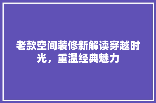 老款空间装修新解读穿越时光，重温经典魅力