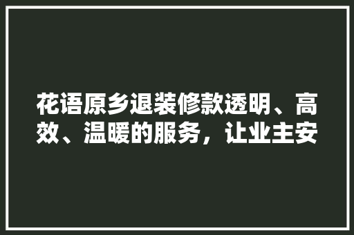 花语原乡退装修款透明、高效、温暖的服务，让业主安心入住