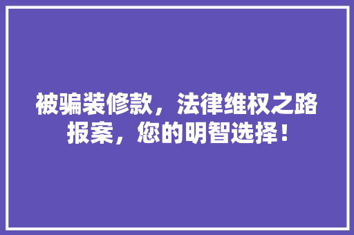 被骗装修款，法律维权之路报案，您的明智选择！