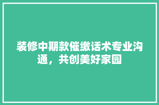 装修中期款催缴话术专业沟通，共创美好家园