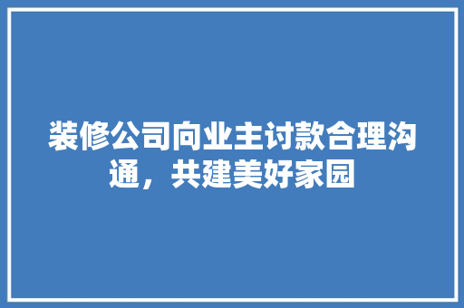 装修公司向业主讨款合理沟通，共建美好家园