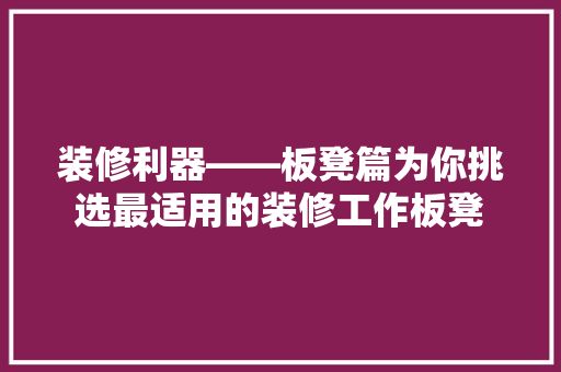 装修利器——板凳篇为你挑选最适用的装修工作板凳