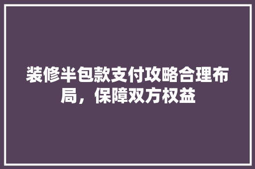 装修半包款支付攻略合理布局，保障双方权益