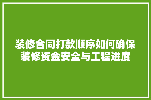 装修合同打款顺序如何确保装修资金安全与工程进度