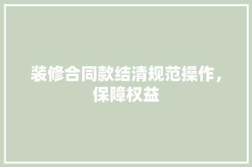 装修合同款结清规范操作，保障权益