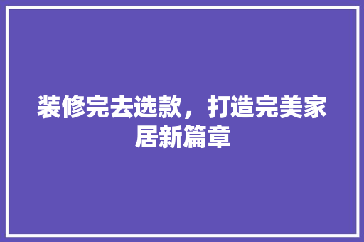 装修完去选款，打造完美家居新篇章