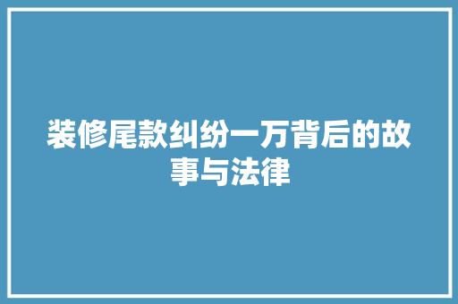 装修尾款纠纷一万背后的故事与法律