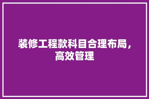 装修工程款科目合理布局，高效管理