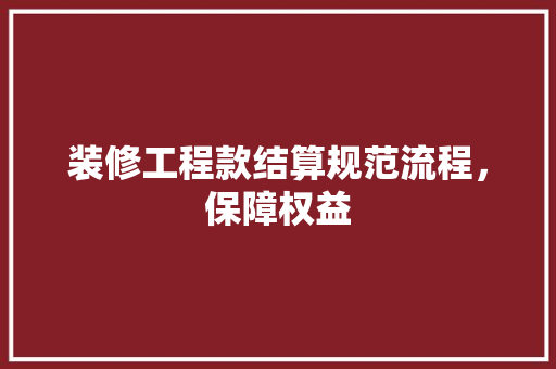 装修工程款结算规范流程，保障权益