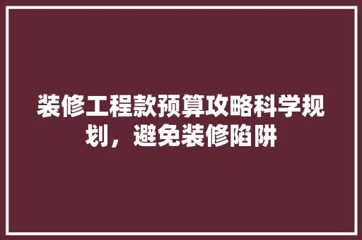 装修工程款预算攻略科学规划，避免装修陷阱