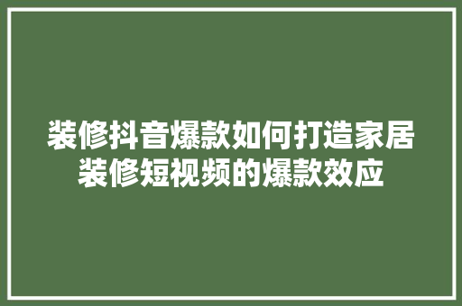 装修抖音爆款如何打造家居装修短视频的爆款效应 住宅建筑设计