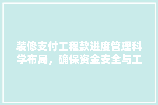 装修支付工程款进度管理科学布局，确保资金安全与工程进度