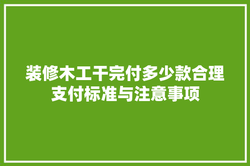 装修木工干完付多少款合理支付标准与注意事项