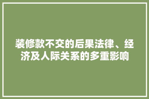 装修款不交的后果法律、经济及人际关系的多重影响