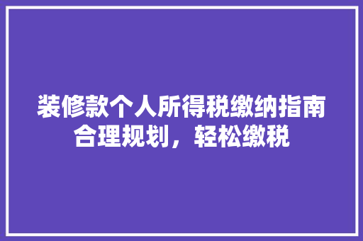 装修款个人所得税缴纳指南合理规划，轻松缴税