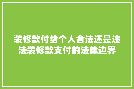 装修款付给个人合法还是违法装修款支付的法律边界