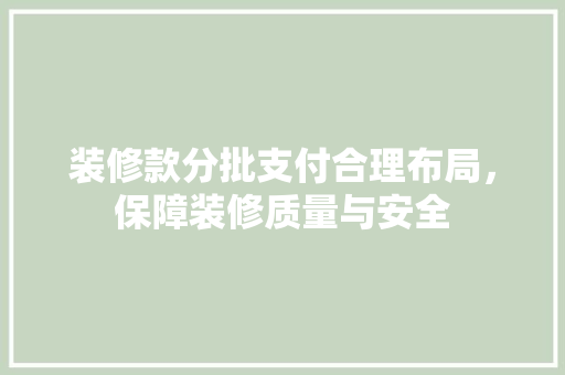 装修款分批支付合理布局，保障装修质量与安全