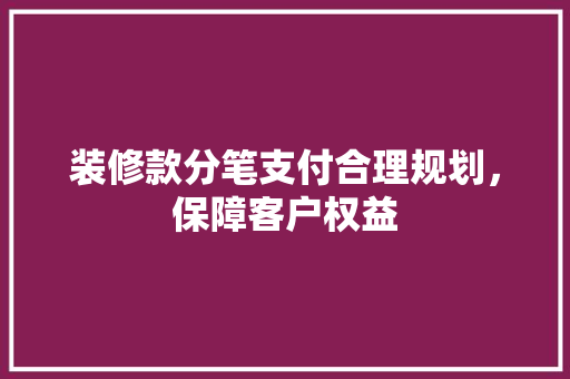 装修款分笔支付合理规划，保障客户权益