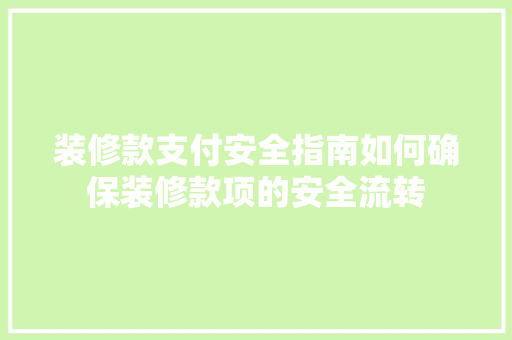 装修款支付安全指南如何确保装修款项的安全流转