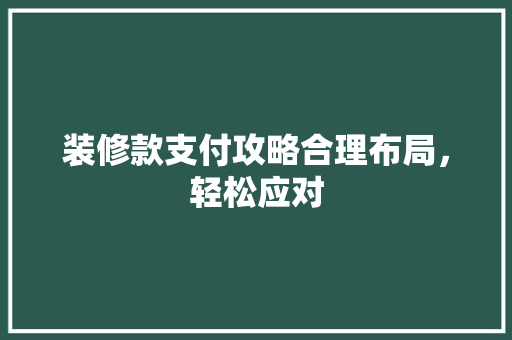 装修款支付攻略合理布局，轻松应对