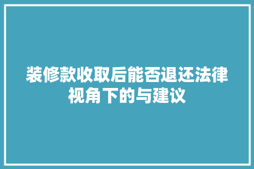 装修款收取后能否退还法律视角下的与建议