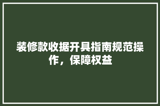 装修款收据开具指南规范操作，保障权益