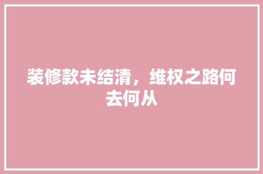装修款未结清，维权之路何去何从