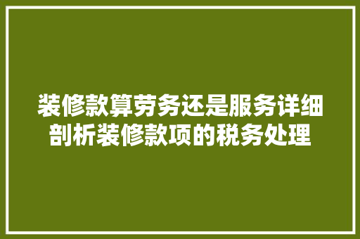 装修款算劳务还是服务详细剖析装修款项的税务处理