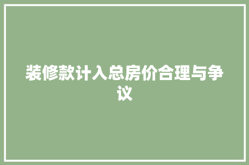 装修款计入总房价合理与争议