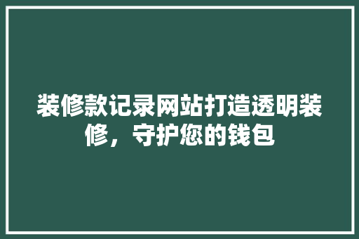 装修款记录网站打造透明装修，守护您的钱包
