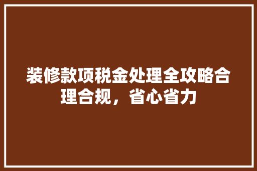 装修款项税金处理全攻略合理合规，省心省力 知识问答
