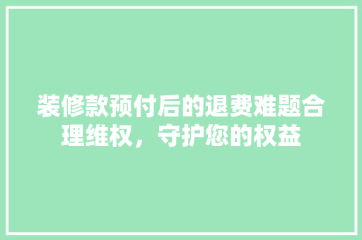 装修款预付后的退费难题合理维权，守护您的权益 材料设备