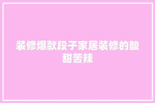 装修爆款段子家居装修的酸甜苦辣