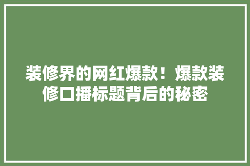 装修界的网红爆款！爆款装修口播标题背后的秘密