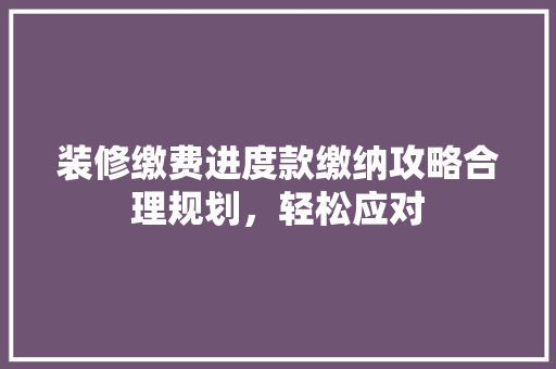 装修缴费进度款缴纳攻略合理规划，轻松应对