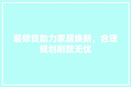 装修贷助力家居焕新，合理规划刷款无忧
