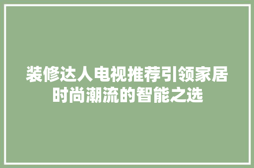 装修达人电视推荐引领家居时尚潮流的智能之选