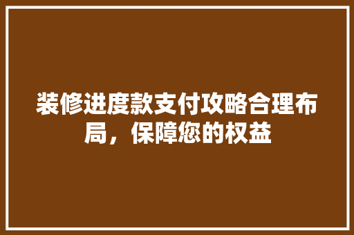 装修进度款支付攻略合理布局，保障您的权益