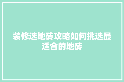 装修选地砖攻略如何挑选最适合的地砖