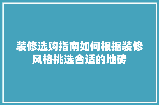 装修选购指南如何根据装修风格挑选合适的地砖
