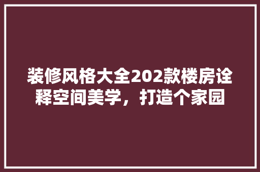 装修风格大全202款楼房诠释空间美学，打造个家园