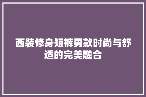 西装修身短裤男款时尚与舒适的完美融合
