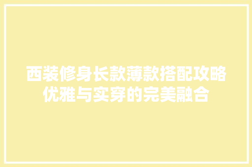 西装修身长款薄款搭配攻略优雅与实穿的完美融合